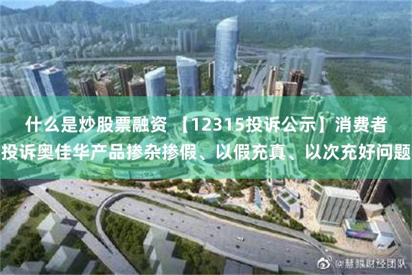 什么是炒股票融资 【12315投诉公示】消费者投诉奥佳华产品掺杂掺假、以假充真、以次充好问题