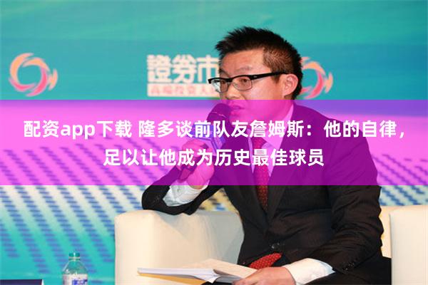 配资app下载 隆多谈前队友詹姆斯：他的自律，足以让他成为历史最佳球员