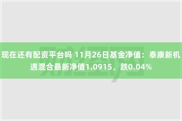 现在还有配资平台吗 11月26日基金净值：泰康新机遇混合最新净值1.0915，跌0.04%