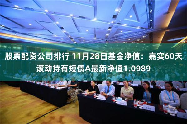 股票配资公司排行 11月28日基金净值：嘉实60天滚动持有短债A最新净值1.0989