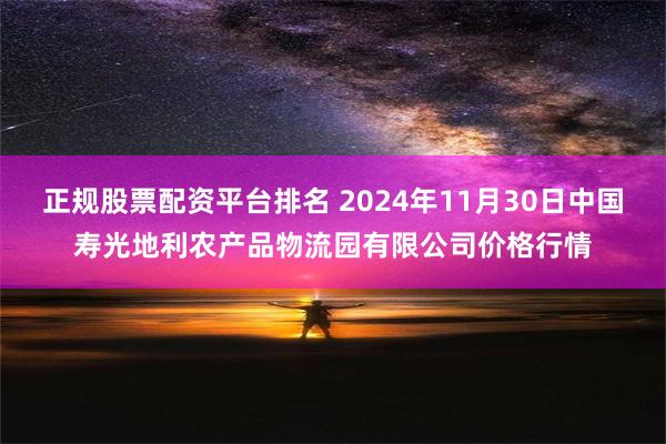 正规股票配资平台排名 2024年11月30日中国寿光地利农产品物流园有限公司价格行情