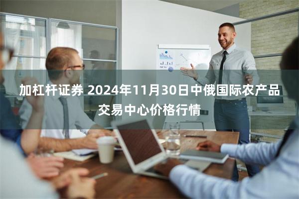 加杠杆证券 2024年11月30日中俄国际农产品交易中心价格行情