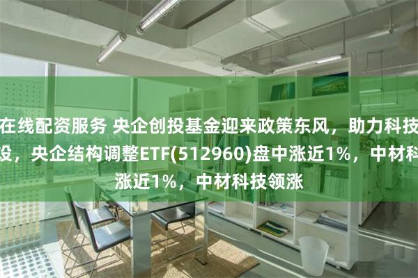 在线配资服务 央企创投基金迎来政策东风，助力科技强国建设，央企结构调整ETF(512960)盘中涨近1%，中材科技领涨