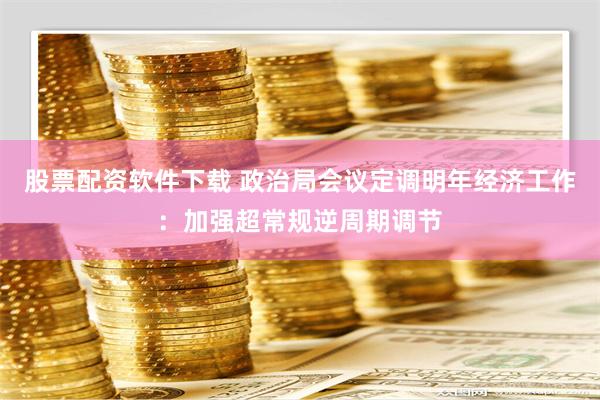 股票配资软件下载 政治局会议定调明年经济工作：加强超常规逆周期调节