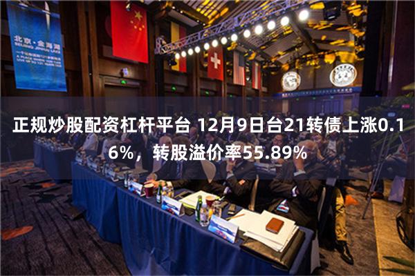 正规炒股配资杠杆平台 12月9日台21转债上涨0.16%，转股溢价率55.89%