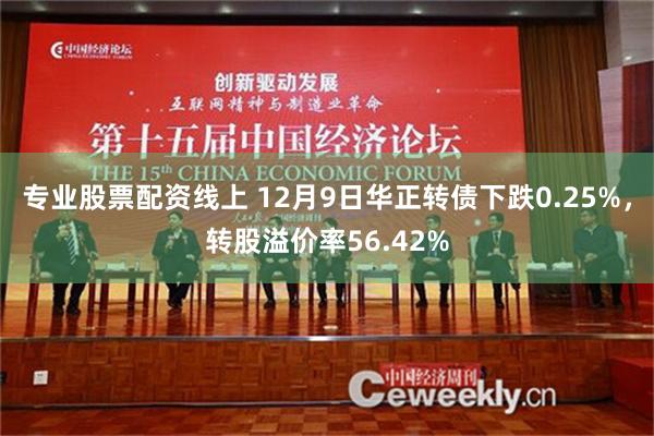 专业股票配资线上 12月9日华正转债下跌0.25%，转股溢价率56.42%