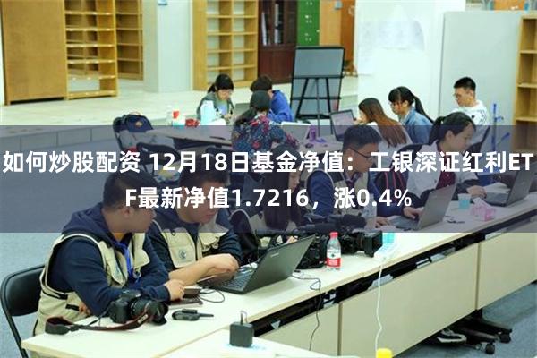 如何炒股配资 12月18日基金净值：工银深证红利ETF最新净值1.7216，涨0.4%