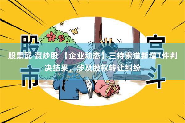 股票配 资炒股 【企业动态】三特索道新增1件判决结果，涉及股权转让纠纷