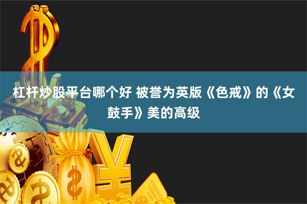 杠杆炒股平台哪个好 被誉为英版《色戒》的《女鼓手》美的高级