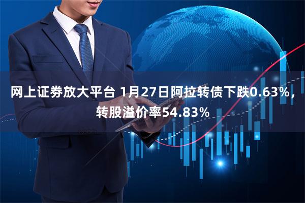 网上证劵放大平台 1月27日阿拉转债下跌0.63%，转股溢价率54.83%