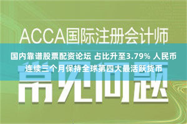 国内靠谱股票配资论坛 占比升至3.79% 人民币连续三个月保持全球第四大最活跃货币